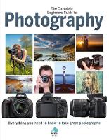 Complete Beginners Guide To Photography, The: Everything you need to know to take great photographs
