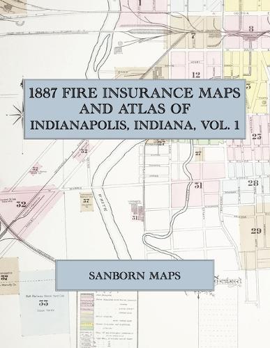  1887 Fire Insurance Maps and Atlas of Indianapolis, Indiana, Volume 1: The Complete Sanborn Fire Insurance...